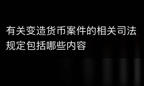 有关变造货币案件的相关司法规定包括哪些内容