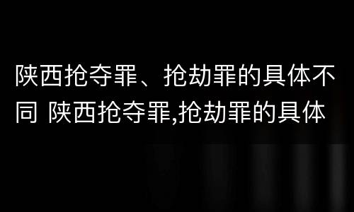 陕西抢夺罪、抢劫罪的具体不同 陕西抢夺罪,抢劫罪的具体不同行为
