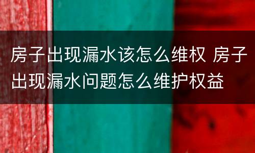 房子出现漏水该怎么维权 房子出现漏水问题怎么维护权益