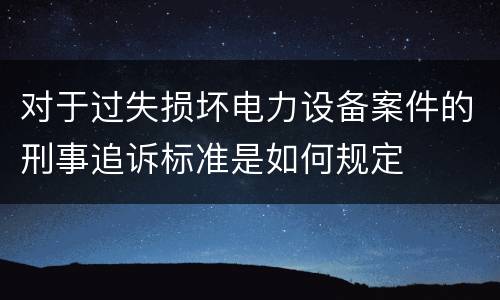对于过失损坏电力设备案件的刑事追诉标准是如何规定