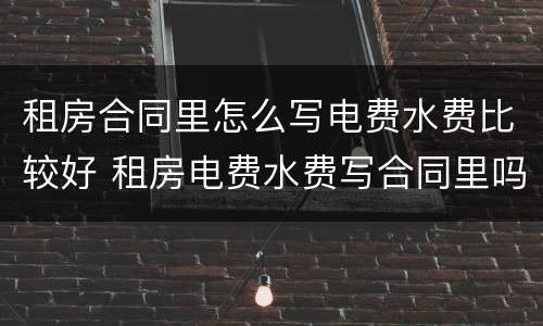 租房合同里怎么写电费水费比较好 租房电费水费写合同里吗?