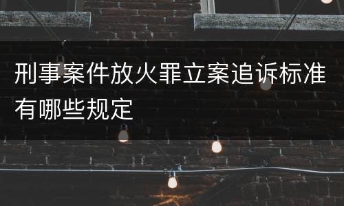 刑事案件放火罪立案追诉标准有哪些规定