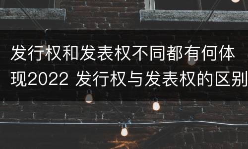 发行权和发表权不同都有何体现2022 发行权与发表权的区别