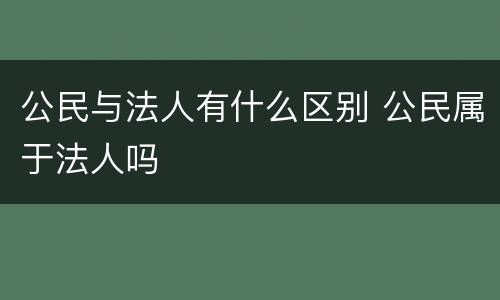 公民与法人有什么区别 公民属于法人吗