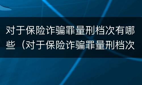对于保险诈骗罪量刑档次有哪些（对于保险诈骗罪量刑档次有哪些规定）