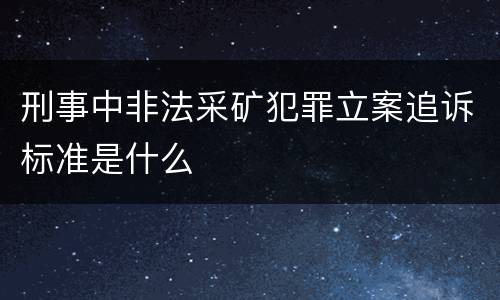 刑事中非法采矿犯罪立案追诉标准是什么