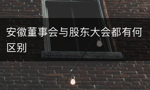 安徽董事会与股东大会都有何区别