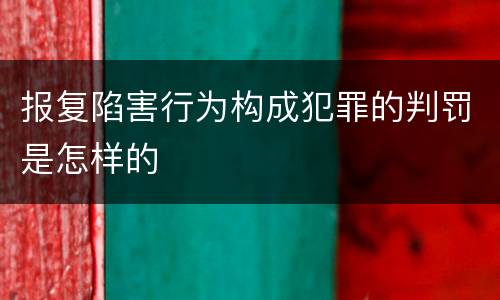 报复陷害行为构成犯罪的判罚是怎样的