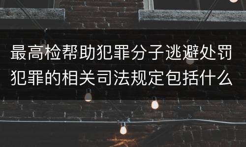 最高检帮助犯罪分子逃避处罚犯罪的相关司法规定包括什么
