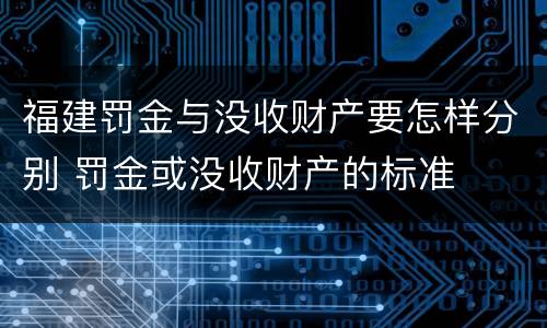 福建罚金与没收财产要怎样分别 罚金或没收财产的标准