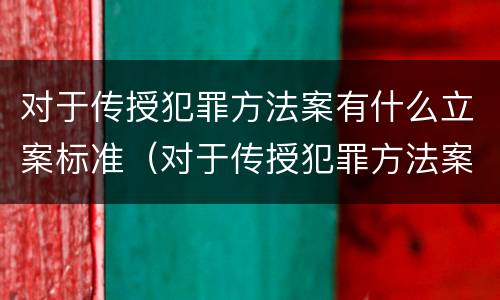 对于传授犯罪方法案有什么立案标准（对于传授犯罪方法案有什么立案标准吗）