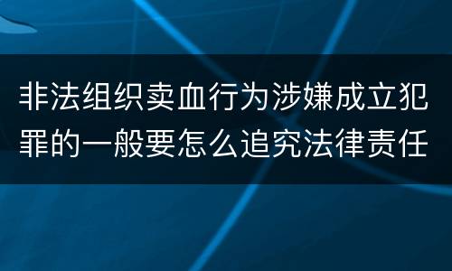 非法组织卖血行为涉嫌成立犯罪的一般要怎么追究法律责任