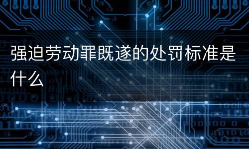 强迫劳动罪既遂的处罚标准是什么