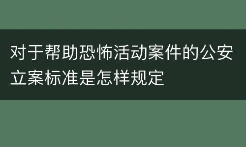 对于帮助恐怖活动案件的公安立案标准是怎样规定