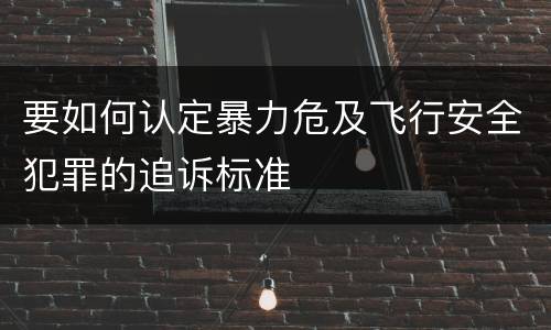 要如何认定暴力危及飞行安全犯罪的追诉标准
