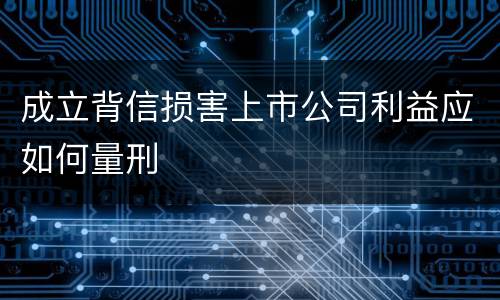 成立背信损害上市公司利益应如何量刑