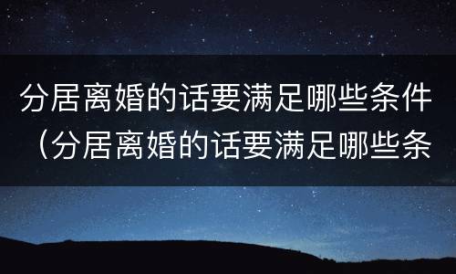 分居离婚的话要满足哪些条件（分居离婚的话要满足哪些条件才能起诉）