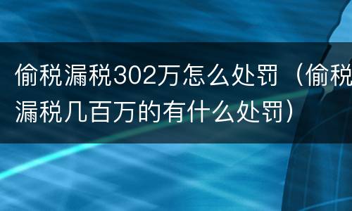 偷税漏税302万怎么处罚（偷税漏税几百万的有什么处罚）