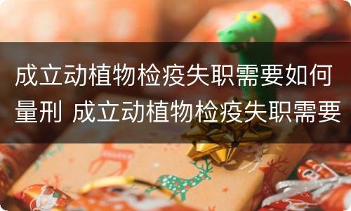 成立动植物检疫失职需要如何量刑 成立动植物检疫失职需要如何量刑呢