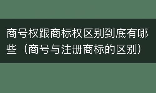 商号权跟商标权区别到底有哪些（商号与注册商标的区别）