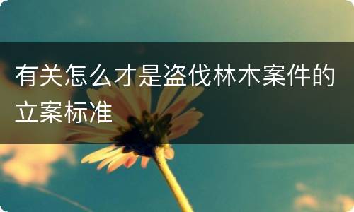 有关怎么才是盗伐林木案件的立案标准