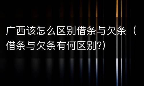 广西该怎么区别借条与欠条（借条与欠条有何区别?）
