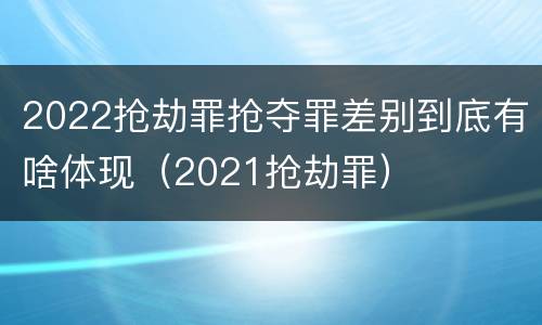 2022抢劫罪抢夺罪差别到底有啥体现（2021抢劫罪）