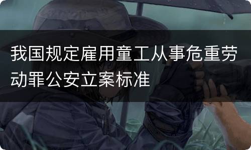 我国规定雇用童工从事危重劳动罪公安立案标准