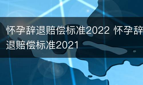 怀孕辞退赔偿标准2022 怀孕辞退赔偿标准2021