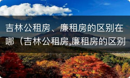 吉林公租房、廉租房的区别在哪（吉林公租房,廉租房的区别在哪里）