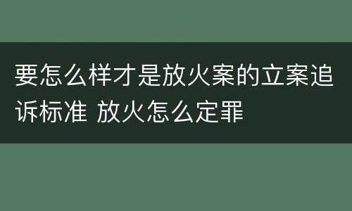 要怎么样才是放火案的立案追诉标准 放火怎么定罪