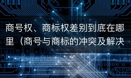 商号权、商标权差别到底在哪里（商号与商标的冲突及解决措施）