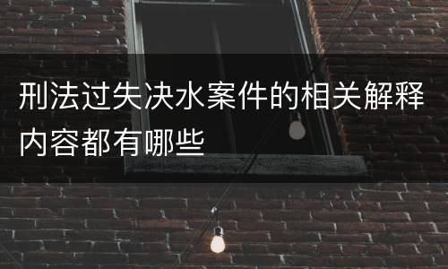 刑法过失决水案件的相关解释内容都有哪些