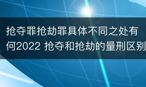 抢夺罪抢劫罪具体不同之处有何2022 抢夺和抢劫的量刑区别