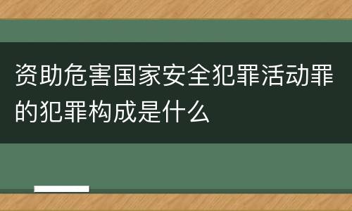 资助危害国家安全犯罪活动罪的犯罪构成是什么