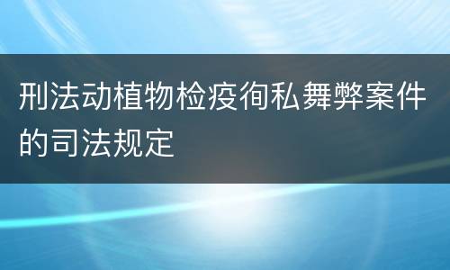 刑法动植物检疫徇私舞弊案件的司法规定