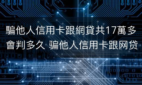 騙他人信用卡跟網貸共17萬多會判多久 骗他人信用卡跟网贷共17万多会判多久呢