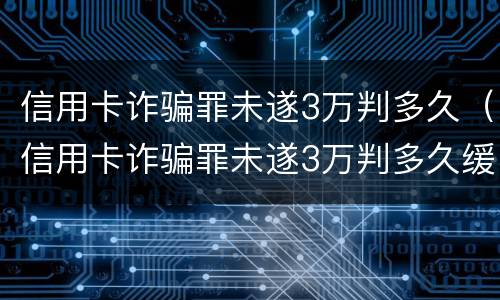 信用卡诈骗罪未遂3万判多久（信用卡诈骗罪未遂3万判多久缓刑）