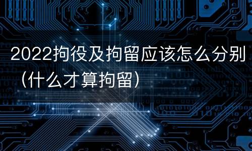 2022拘役及拘留应该怎么分别（什么才算拘留）