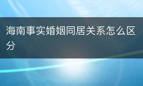 海南事实婚姻同居关系怎么区分