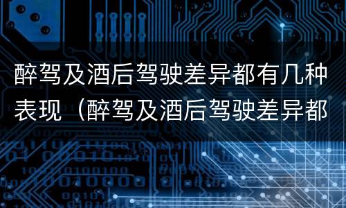 醉驾及酒后驾驶差异都有几种表现（醉驾及酒后驾驶差异都有几种表现类型）