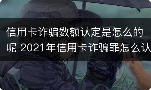 信用卡诈骗数额认定是怎么的呢 2021年信用卡诈骗罪怎么认定