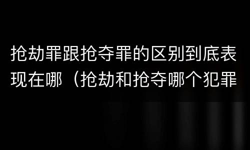 抢劫罪跟抢夺罪的区别到底表现在哪（抢劫和抢夺哪个犯罪性质严重）