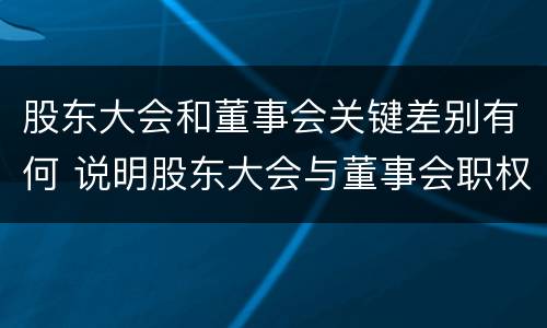 股东大会和董事会关键差别有何 说明股东大会与董事会职权范围上的区别