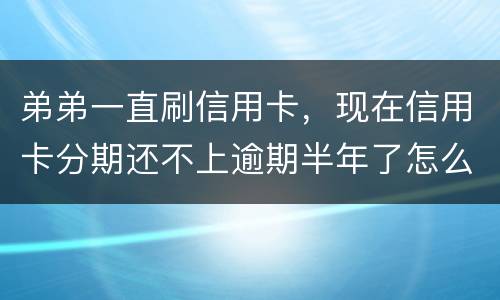 弟弟一直刷信用卡，现在信用卡分期还不上逾期半年了怎么办呢