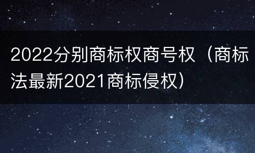 2022分别商标权商号权（商标法最新2021商标侵权）