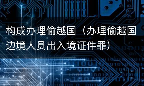 构成办理偷越国（办理偷越国边境人员出入境证件罪）