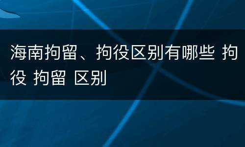 海南拘留、拘役区别有哪些 拘役 拘留 区别