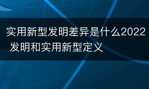 实用新型发明差异是什么2022 发明和实用新型定义