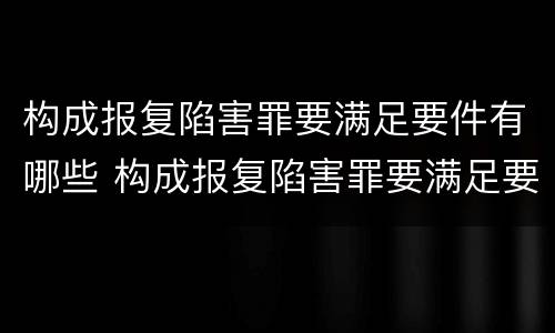 构成报复陷害罪要满足要件有哪些 构成报复陷害罪要满足要件有哪些要求